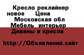 Кресло реклайнер новое!  › Цена ­ 85 000 - Московская обл. Мебель, интерьер » Диваны и кресла   